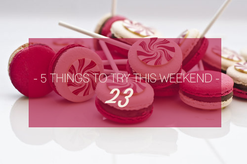 5 THINGS TO TRY THIS WEEKEND | 23